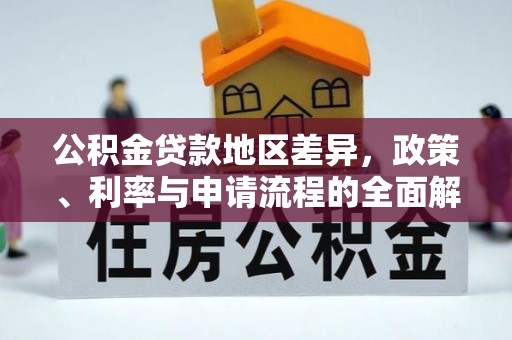 服务公积金贷款地区差异，政策、利率与申请流程的全面解析