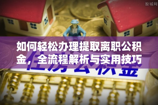 服务如何轻松办理提取离职公积金，全流程解析与实用技巧