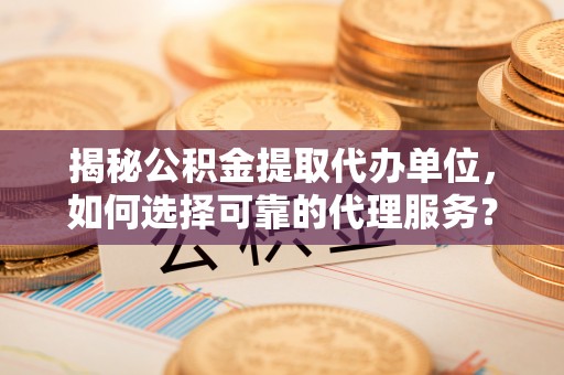 服务揭秘公积金提取代办单位，如何选择可靠的代理服务？