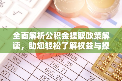 服务全面解析公积金提取政策解读，助您轻松了解权益与操作