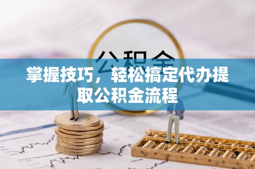 服务掌握技巧，轻松搞定代办提取公积金流程