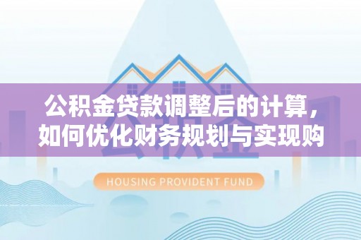 服务公积金贷款调整后的计算，如何优化财务规划与实现购房梦想