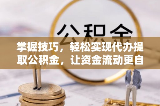 服务掌握技巧，轻松实现代办提取公积金，让资金流动更自由
