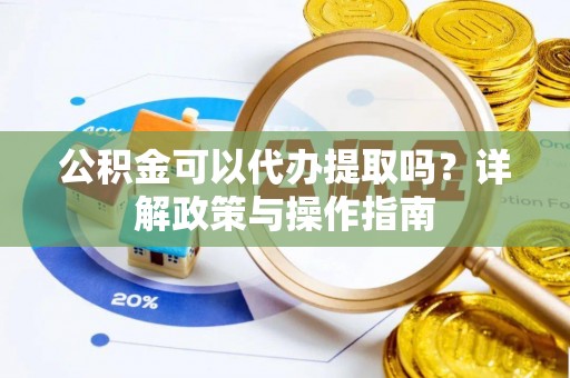 服务公积金可以代办提取吗？详解政策与操作指南