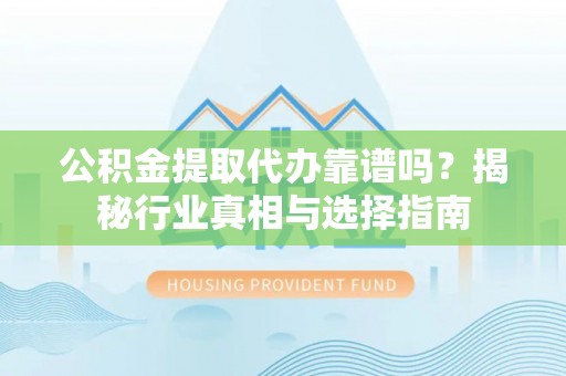 服务公积金提取代办靠谱吗？揭秘行业真相与选择指南