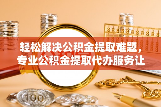 服务轻松解决公积金提取难题，专业公积金提取代办服务让生活更便捷