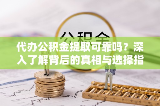 服务代办公积金提取可靠吗？深入了解背后的真相与选择指南