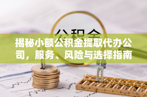 服务揭秘小额公积金提取代办公司，服务、风险与选择指南