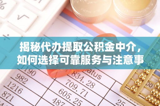 服务揭秘代办提取公积金中介，如何选择可靠服务与注意事项