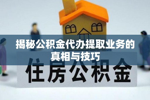 服务揭秘公积金代办提取业务的真相与技巧