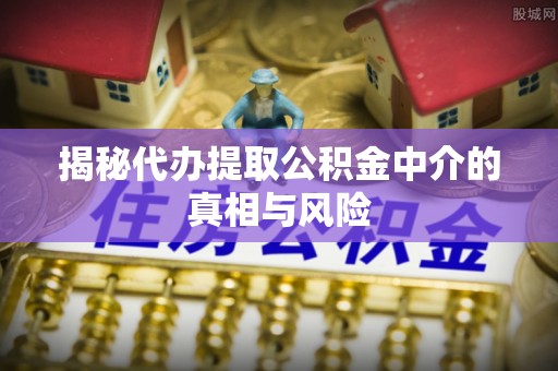 服务揭秘代办提取公积金中介的真相与风险