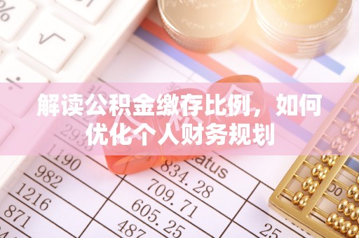 服务解读公积金缴存比例，如何优化个人财务规划
