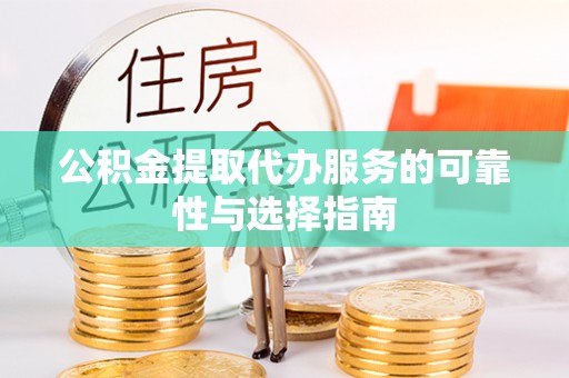 服务公积金提取代办服务的可靠性与选择指南
