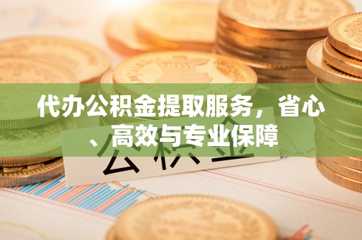 服务代办公积金提取服务，省心、高效与专业保障