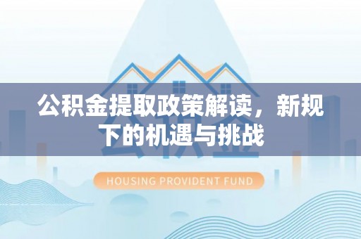 服务公积金提取政策解读，新规下的机遇与挑战