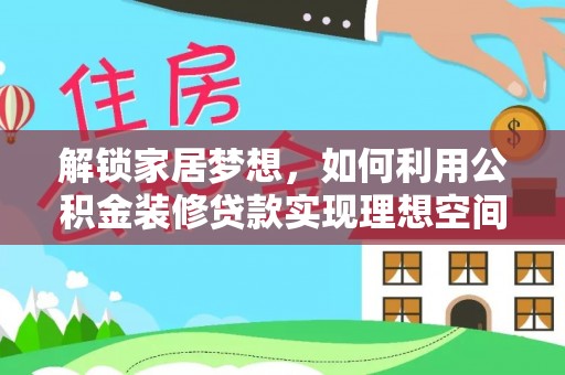 服务解锁家居梦想，如何利用公积金装修贷款实现理想空间