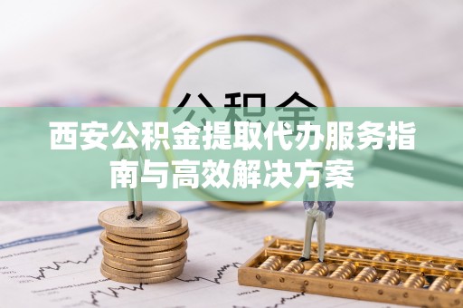 服务西安公积金提取代办服务指南与高效解决方案