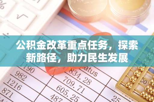 服务公积金改革重点任务，探索新路径，助力民生发展