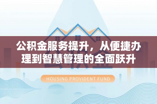 服务公积金服务提升，从便捷办理到智慧管理的全面跃升