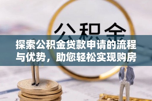 服务探索公积金贷款申请的流程与优势，助您轻松实现购房梦想
