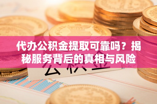 服务代办公积金提取可靠吗？揭秘服务背后的真相与风险