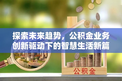 服务探索未来趋势，公积金业务创新驱动下的智慧生活新篇章