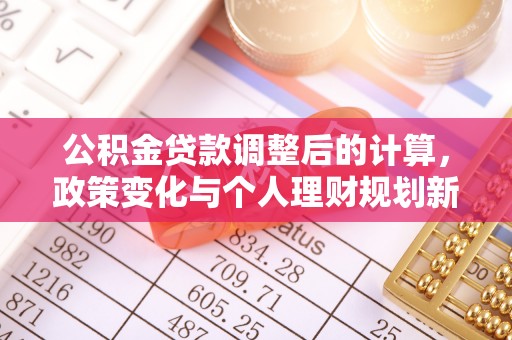 服务公积金贷款调整后的计算，政策变化与个人理财规划新思路