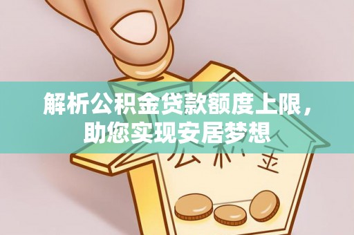 服务解析公积金贷款额度上限，助您实现安居梦想