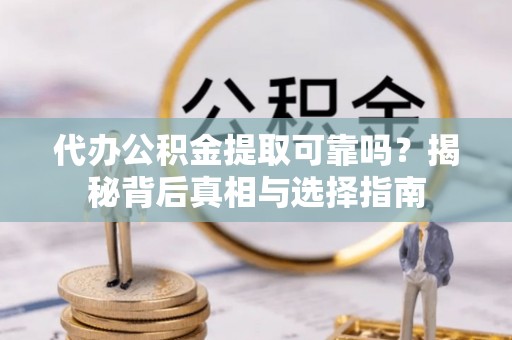 服务代办公积金提取可靠吗？揭秘背后真相与选择指南