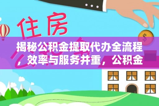 服务揭秘公积金提取代办全流程，效率与服务并重，公积金提取代办要多久不再是难题