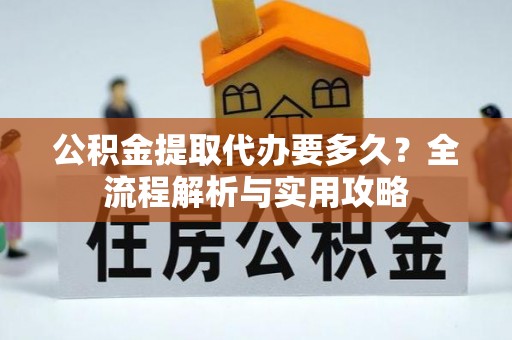 服务公积金提取代办要多久？全流程解析与实用攻略