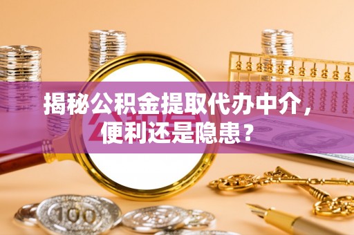 服务揭秘公积金提取代办中介，便利还是隐患？