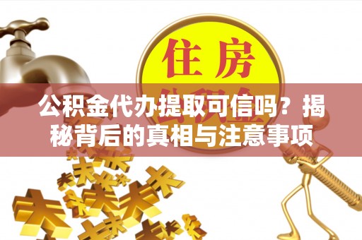 服务公积金代办提取可信吗？揭秘背后的真相与注意事项