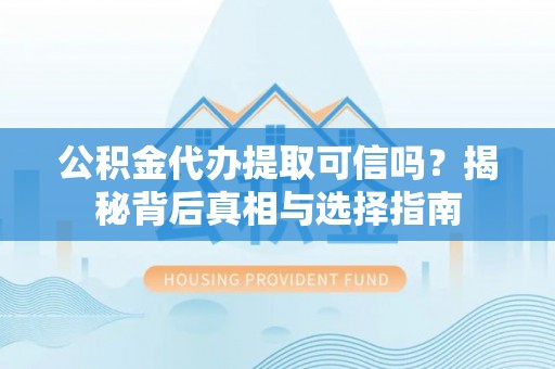 服务公积金代办提取可信吗？揭秘背后真相与选择指南