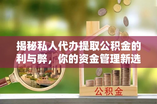 服务揭秘私人代办提取公积金的利与弊，你的资金管理新选择
