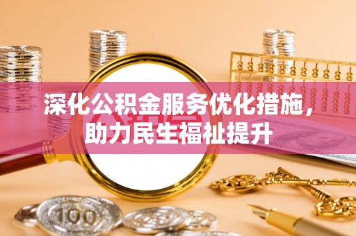 服务深化公积金服务优化措施，助力民生福祉提升