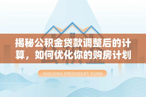 服务揭秘公积金贷款调整后的计算，如何优化你的购房计划