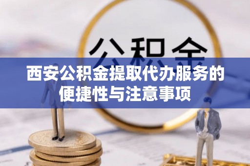 服务西安公积金提取代办服务的便捷性与注意事项