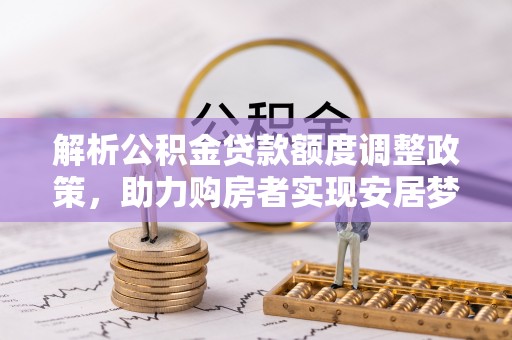 服务解析公积金贷款额度调整政策，助力购房者实现安居梦想