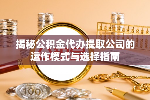 服务揭秘公积金代办提取公司的运作模式与选择指南