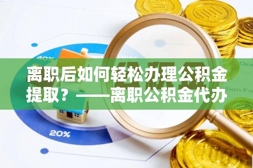 服务离职后如何轻松办理公积金提取？——离职公积金代办提取服务详解