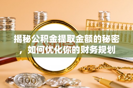 服务揭秘公积金提取金额的秘密，如何优化你的财务规划