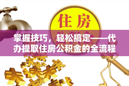 服务掌握技巧，轻松搞定——代办提取住房公积金的全流程解析