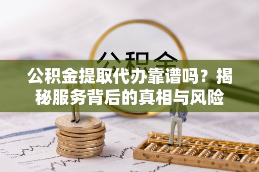 服务公积金提取代办靠谱吗？揭秘服务背后的真相与风险
