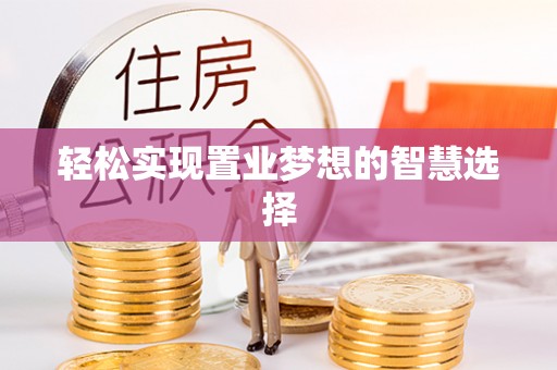 服务轻松实现置业梦想的智慧选择