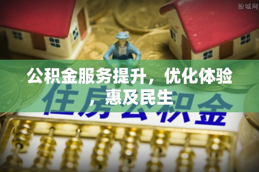 服务公积金服务提升，优化体验，惠及民生