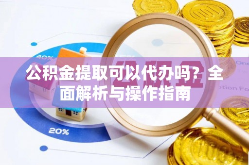服务公积金提取可以代办吗？全面解析与操作指南