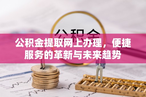 服务公积金提取网上办理，便捷服务的革新与未来趋势