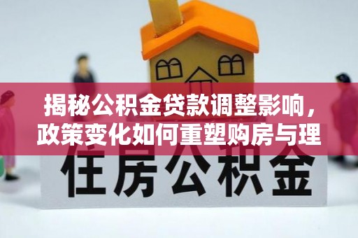 服务揭秘公积金贷款调整影响，政策变化如何重塑购房与理财规划
