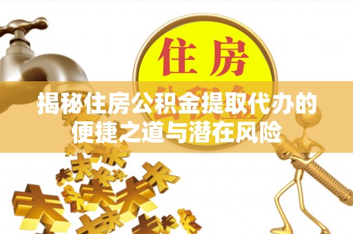 服务揭秘住房公积金提取代办的便捷之道与潜在风险